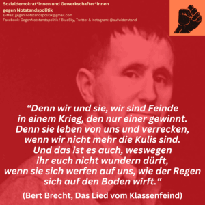 “Denn wir und sie, wir sind Feinde in einem Krieg, den nur einer gewinnt. Denn sie leben von uns und verrecken, wenn wir nicht mehr die Kulis sind. Und das ist es auch, weswegen ihr euch nicht wundern dürft, wenn sie sich werfen auf uns, wie der Regen sich auf den Boden wirft.“ (Bert Brecht, Das Lied vom Klassenfeind)