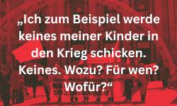 „Ich zum Beispiel werde keines meiner Kinder in den Krieg schicken. Keines. Wozu? Für wen? Wofür?“