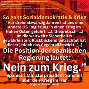 So geht Sozialdemokratie & Krieg "Vor dreiundzwanzig Jahren hat uns eine andere US-Regierung in einen Krieg im Nahen Osten geführt [...], theoretisch [...] um die weltweite Sicherheit zu gewährleisten. Rückblickend betrachtet hatte er jedoch das Gegenteil bewirkt. Die Position der spanischen Regierung lautet: Nein zum Krieg." Spaniens Ministerpräsident Sánchez über den Krieg im Iran (eigene Übersetzung)