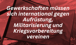 Gewerkschaften müssen sich international gegen Aufrüstung, Militarisierung und Kriegsvorbereitung vereinen