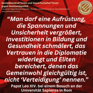 “Man darf eine Aufrüstung, die Spannungen und Unsicherheit vergrößert, Investitionen in Bildung und Gesundheit schmälert, das Vertrauen in die Diplomatie widerlegt und Eliten bereichert, denen das Gemeinwohl gleichgültig ist, nicht ‘Verteidigung’ nennen.” Papst Leo XIV. bei einem Besuch an der Universität Sapienza in Rom