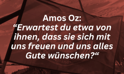 Amos Oz: “Erwartest du etwa von ihnen, dass sie sich mit uns freuen und uns alles Gute wünschen?“