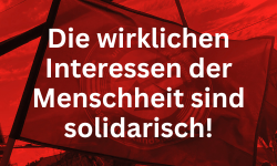 Die wirklichen Interessen der Menschheit sind solidarisch!